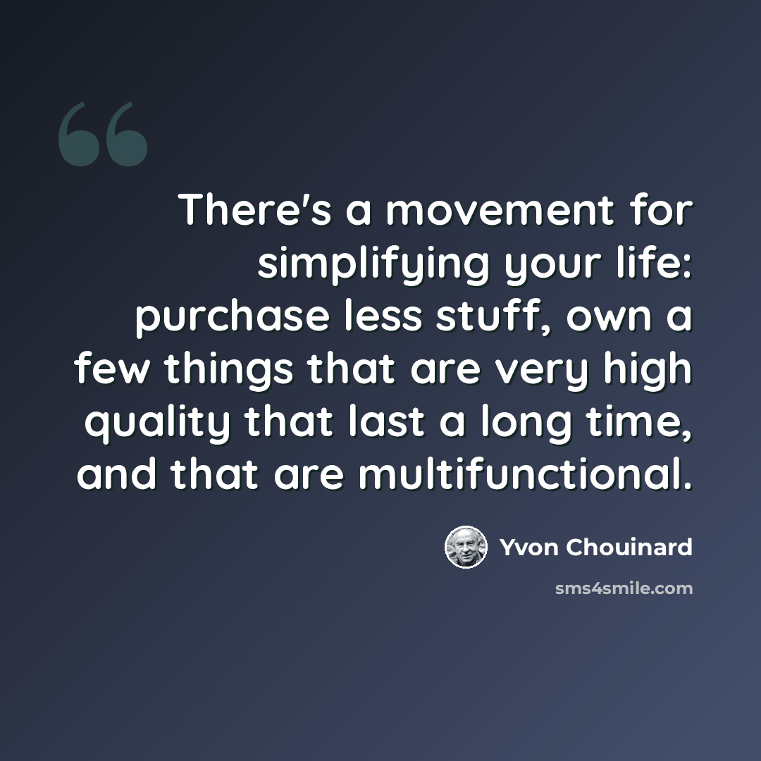 “There's a movement for simplifying your life: purchase less stuff, own a few things that are very high quality that last a long time, and that are multifunctional.” quote by Yvon Chouinard