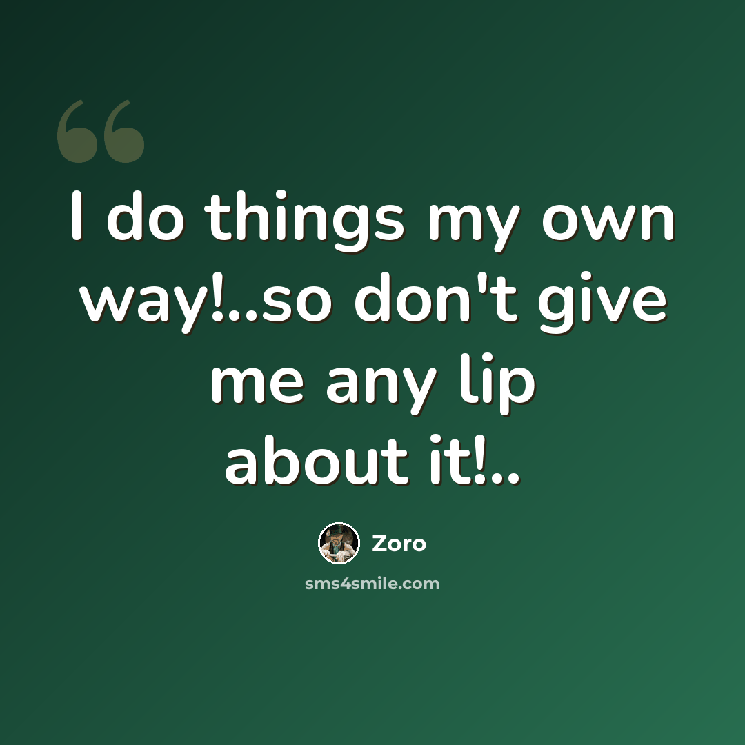 “I do things my own way!..so don't give me any lip about it!..” quote by Zoro