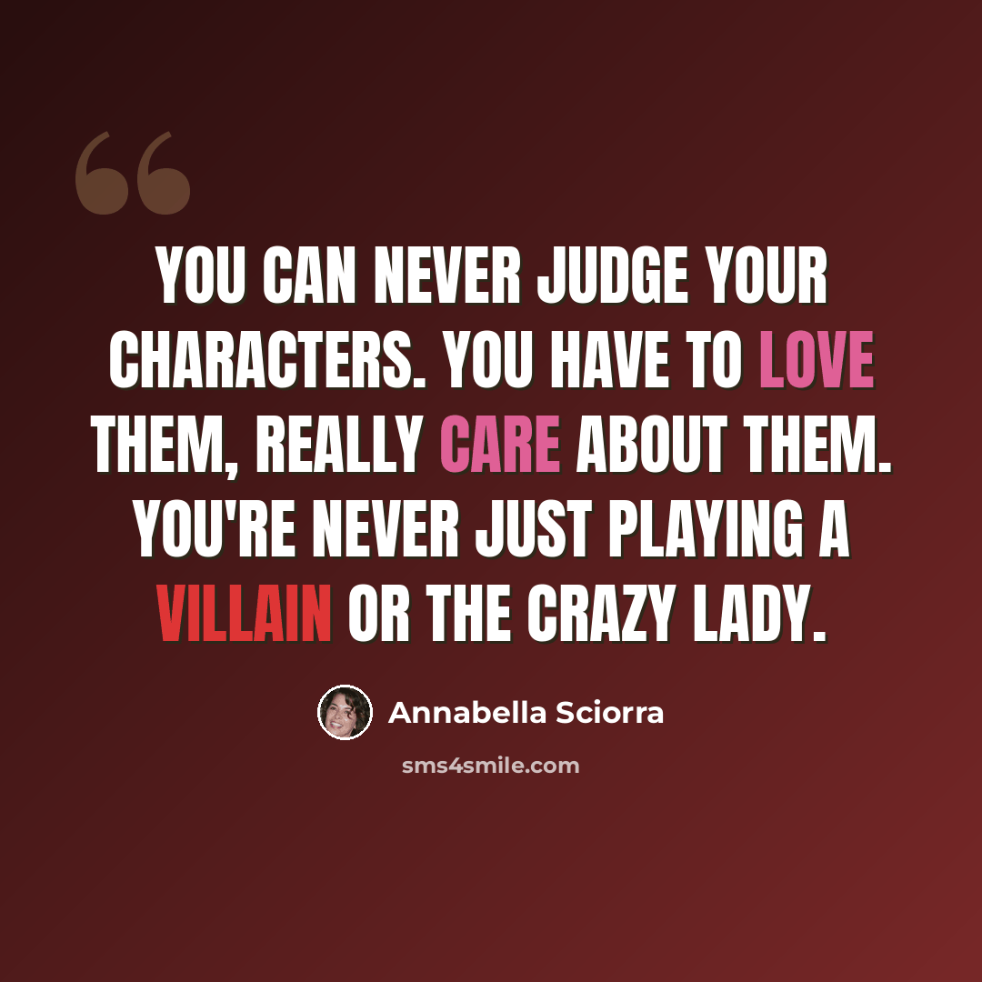 “You can never judge your characters. You have to love them, really care about them. You're never just playing a villain or the crazy lady.” quote by Annabella Sciorra
