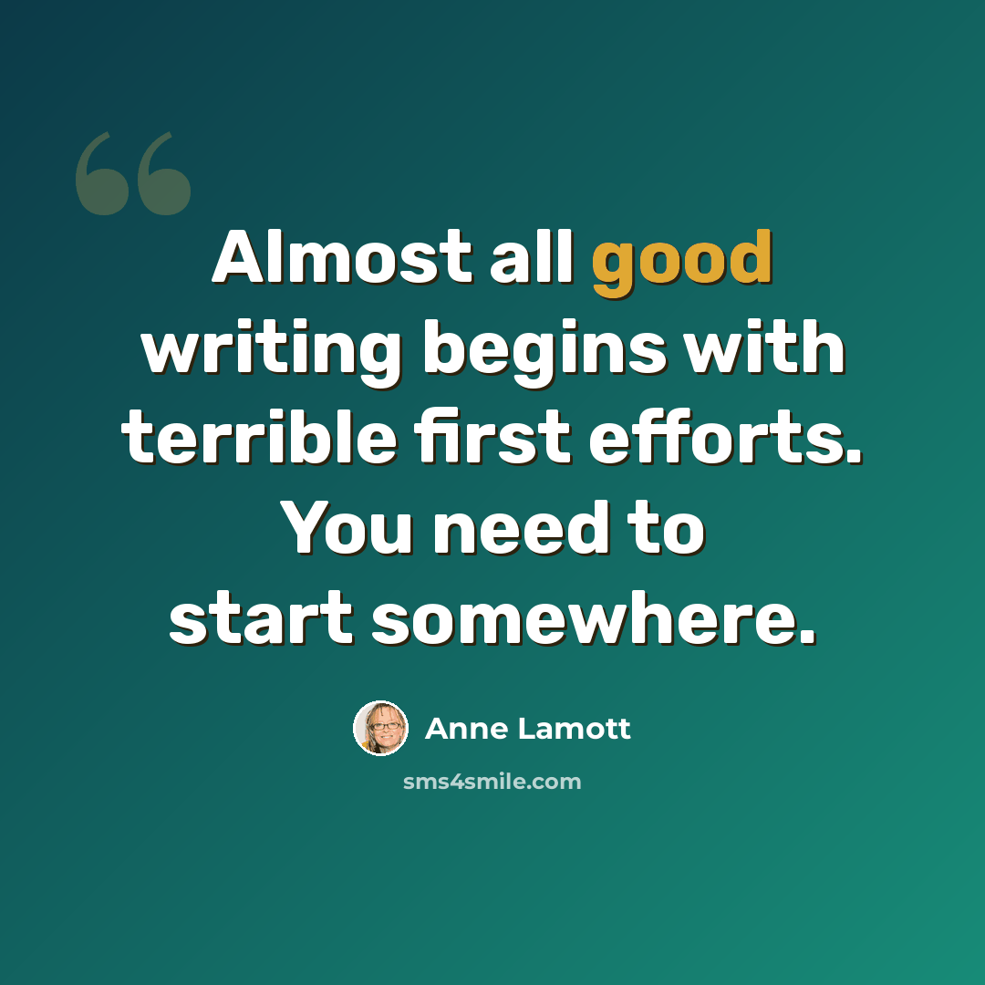 “Almost all good writing begins with terrible first efforts. You need to start somewhere.” quote by Anne Lamott