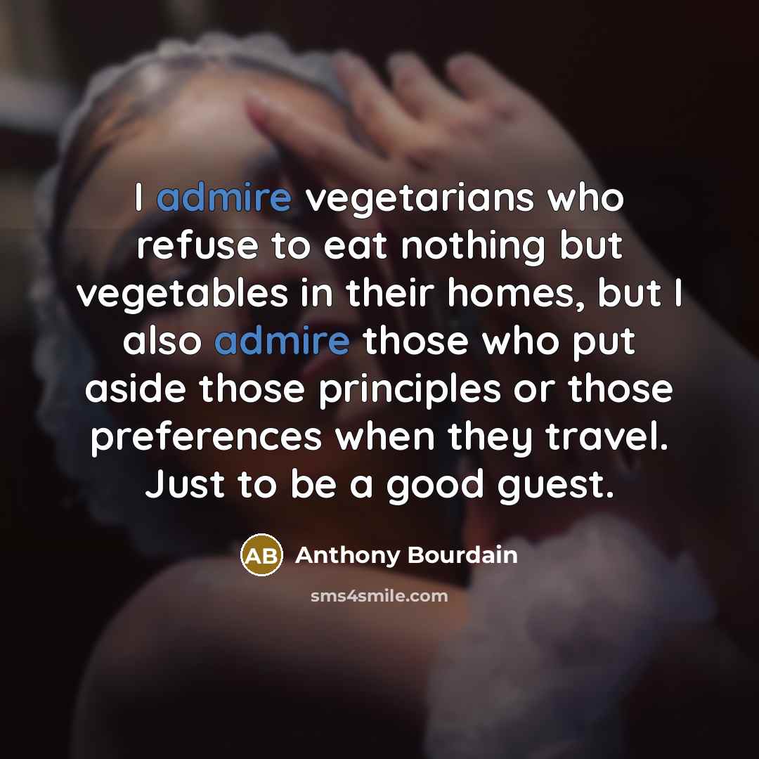 “I admire vegetarians who refuse to eat nothing but vegetables in their homes, but I also admire those who put aside those principles or those preferences when they travel. Just to be a good guest.” quote by Anthony Bourdain