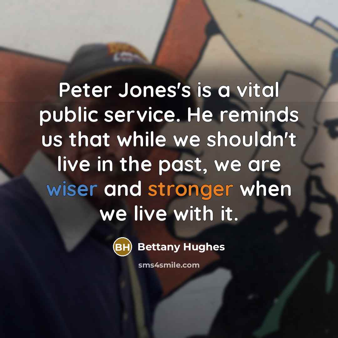 “Peter Jones's is a vital public service. He reminds us that while we shouldn't live in the past, we are wiser and stronger when we live with it.” quote by Bettany Hughes