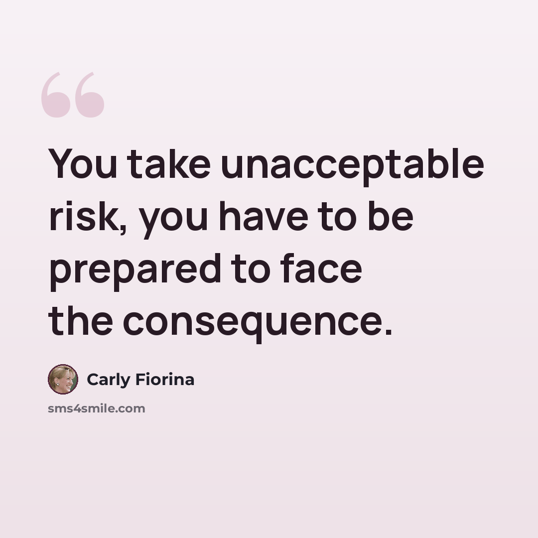 “You take unacceptable risk, you have to be prepared to face the consequence.” quote by Carly Fiorina