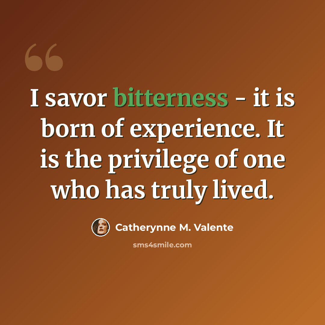 “I savor bitterness - it is born of experience. It is the privilege of one who has truly lived.” quote by Catherynne M. Valente