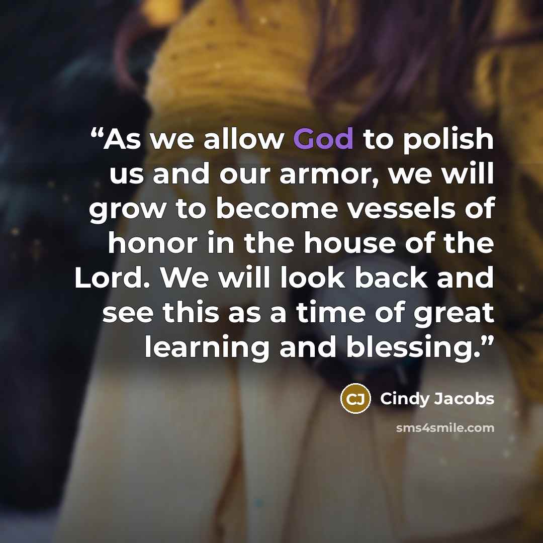 “As we allow God to polish us and our armor, we will grow to become vessels of honor in the house of the Lord. We will look back and see this as a time of great learning and blessing.” quote by Cindy Jacobs