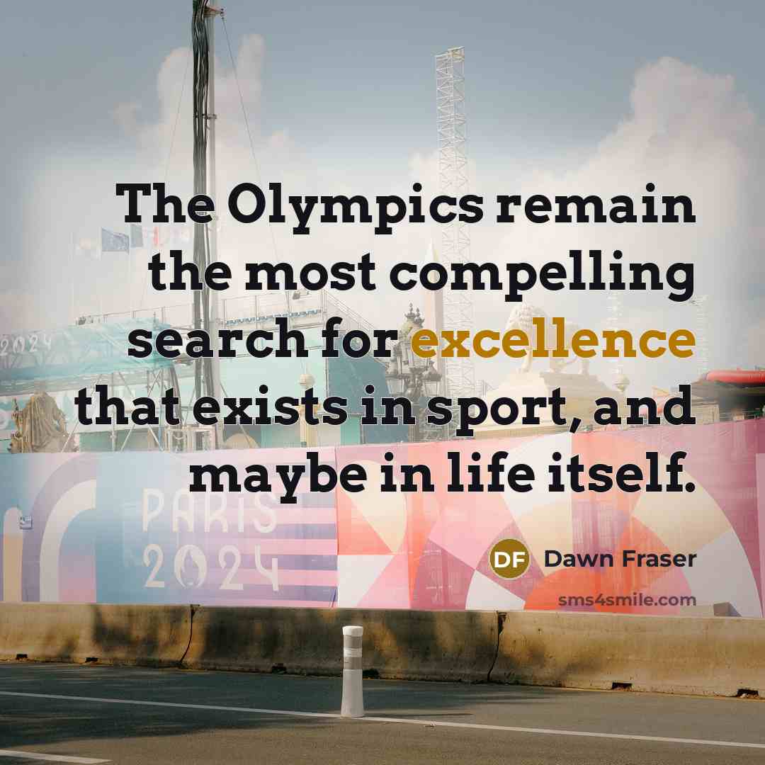 “The Olympics remain the most compelling search for excellence that exists in sport, and maybe in life itself.” quote by Dawn Fraser