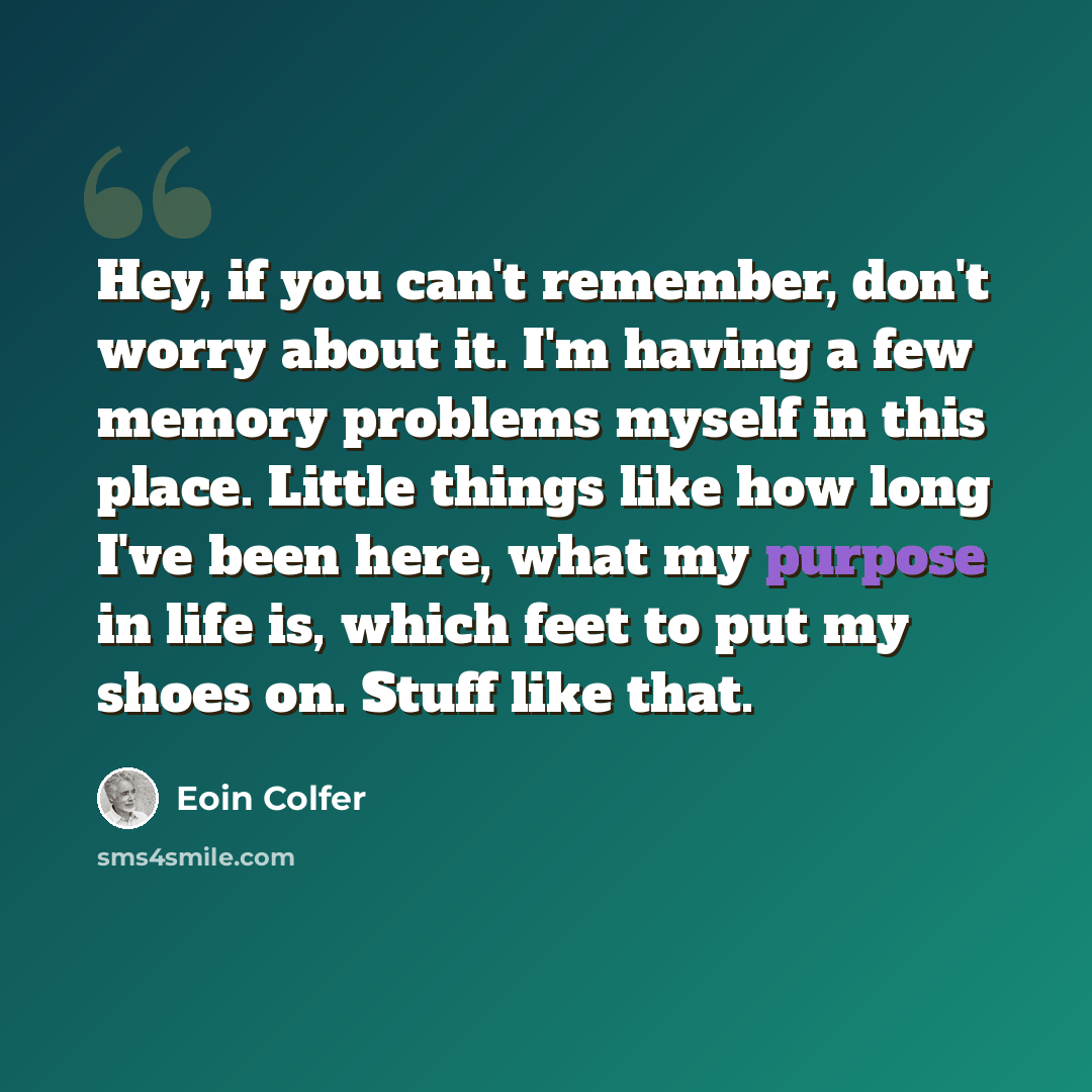 “Hey, if you can't remember, don't worry about it. I'm having a few memory problems myself in this place. Little things like how long I've been here, what my purpose in life is, which feet to put my shoes on. Stuff like that.” quote by Eoin Colfer