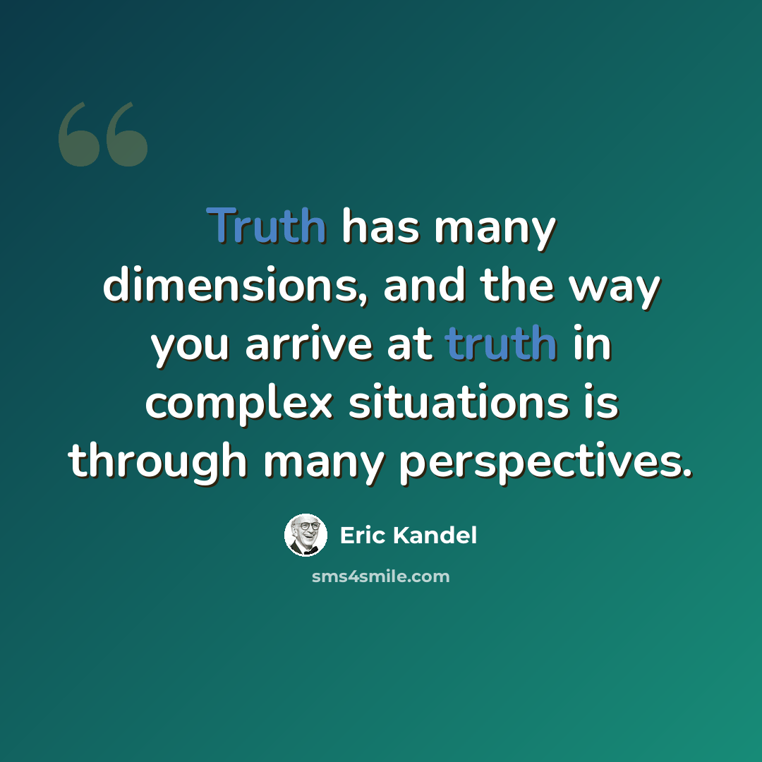“Truth has many dimensions, and the way you arrive at truth in complex situations is through many perspectives.” quote by Eric Kandel