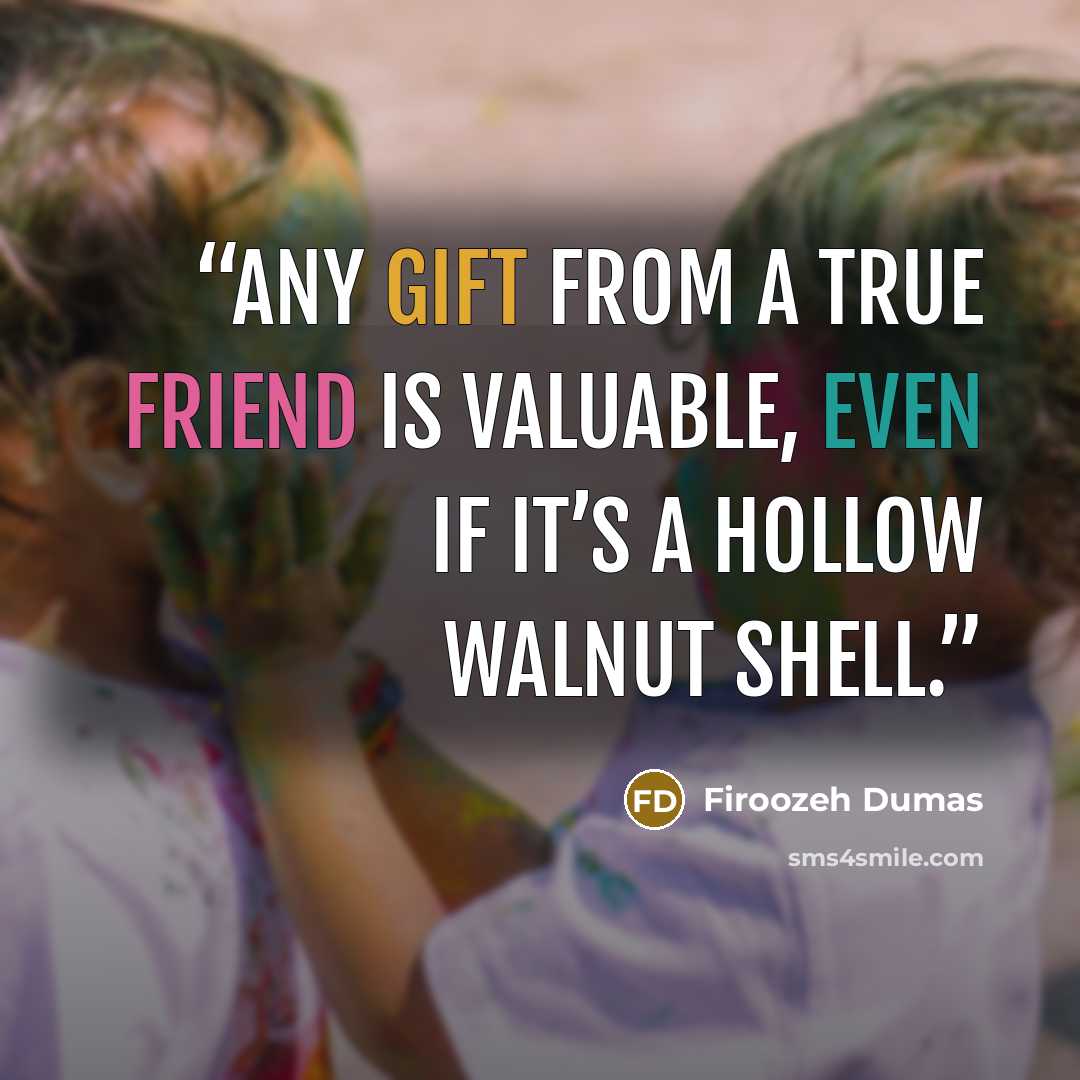“Any gift from a true friend is valuable, even if it’s a hollow walnut shell.” quote by Firoozeh Dumas