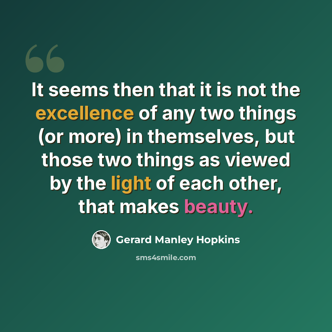 “It seems then that it is not the excellence of any two things (or more) in themselves, but those two things as viewed by the light of each other, that makes beauty.” quote by Gerard Manley Hopkins