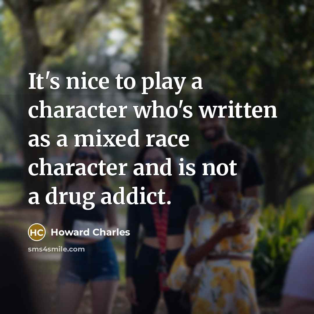 “It's nice to play a character who's written as a mixed race character and is not a drug addict.” quote by Howard Charles