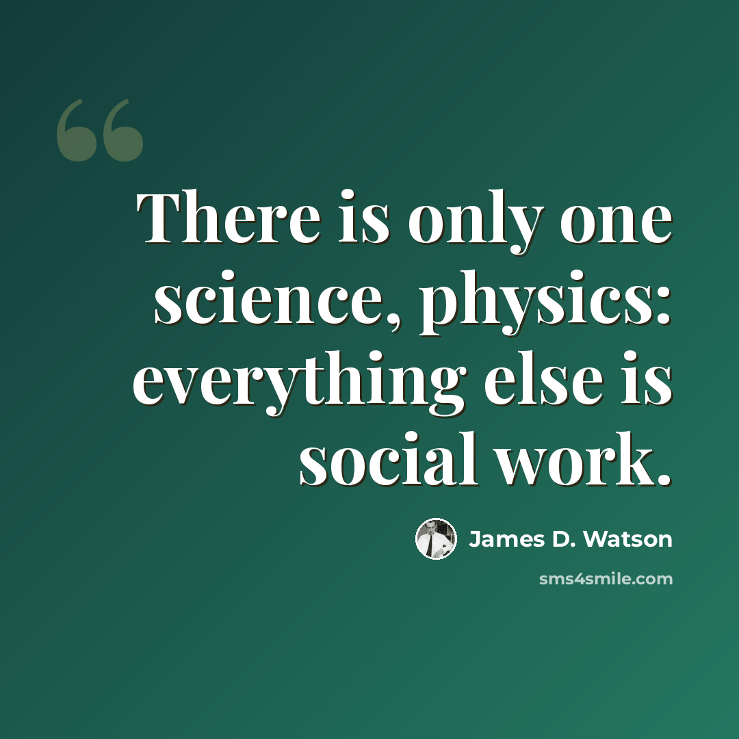 “There is only one science, physics: everything else is social work.” quote by James D. Watson