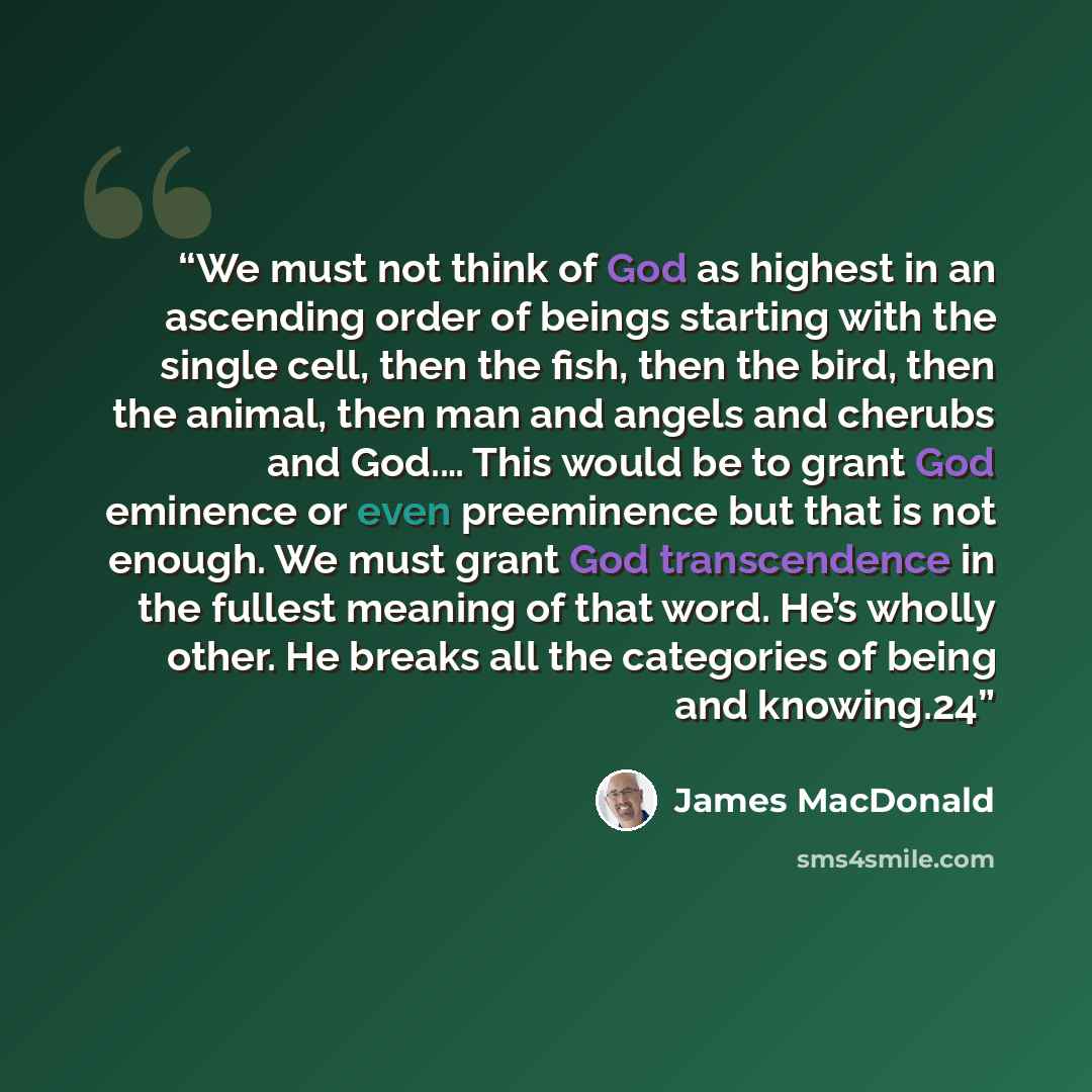 “We must not think of God as highest in an ascending order of beings starting with the single cell, then the fish, then the bird, then the animal, then man and angels and cherubs and God.… This would be to grant God eminence or even preeminence but that is not enough. We must grant God…” quote by James MacDonald
