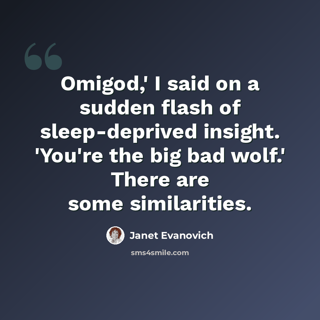 “Omigod,' I said on a sudden flash of sleep-deprived insight. 'You're the big bad wolf.' There are some similarities.” quote by Janet Evanovich