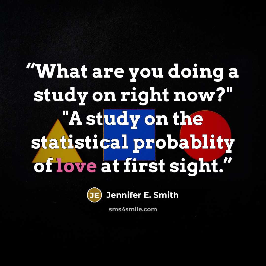 “What are you doing a study on right now?" "A study on the statistical probablity of love at first sight.” quote by Jennifer E. Smith