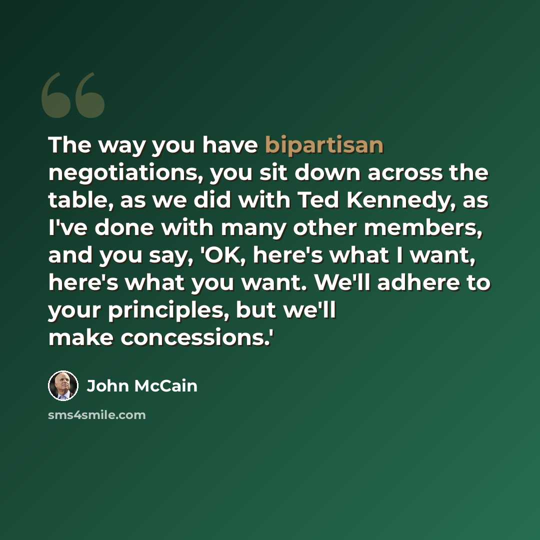 “The way you have bipartisan negotiations, you sit down across the table, as we did with Ted Kennedy, as I've done with many other members, and you say, 'OK, here's what I want, here's what you want. We'll adhere to your principles, but we'll make concessions.'” quote by John McCain