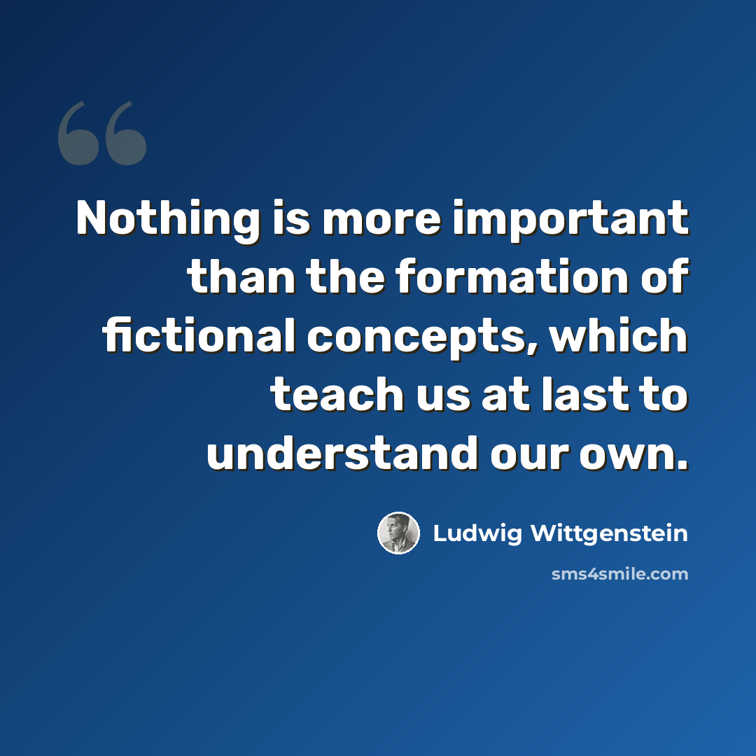 “Nothing is more important than the formation of fictional concepts, which teach us at last to understand our own.” quote by Ludwig Wittgenstein