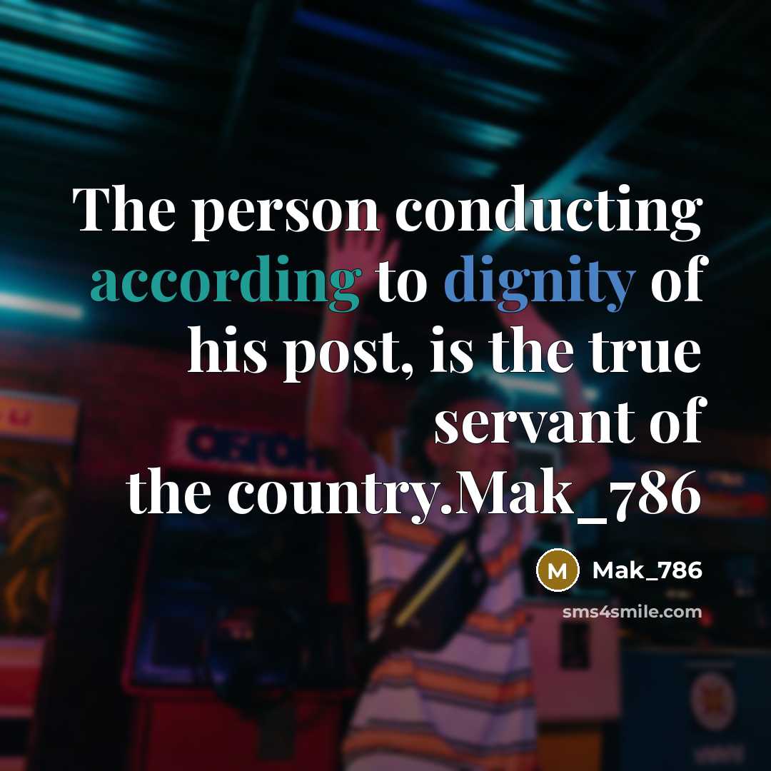 “The person conducting according to dignity of his post, is the true servant of the country.Mak_786” quote by Mak_786
