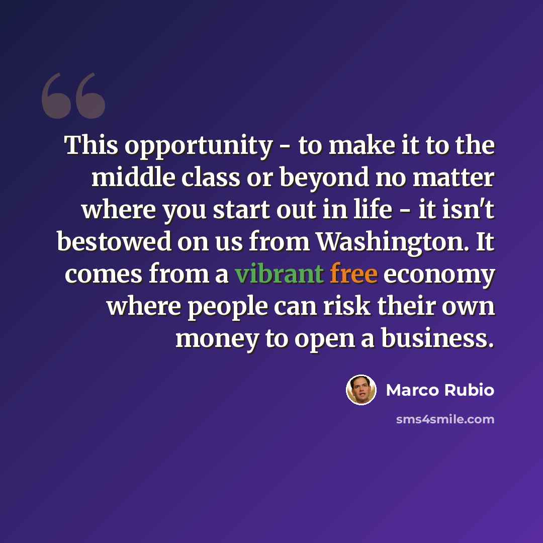 “This opportunity - to make it to the middle class or beyond no matter where you start out in life - it isn't bestowed on us from Washington. It comes from a vibrant free economy where people can risk their own money to open a business.” quote by Marco Rubio