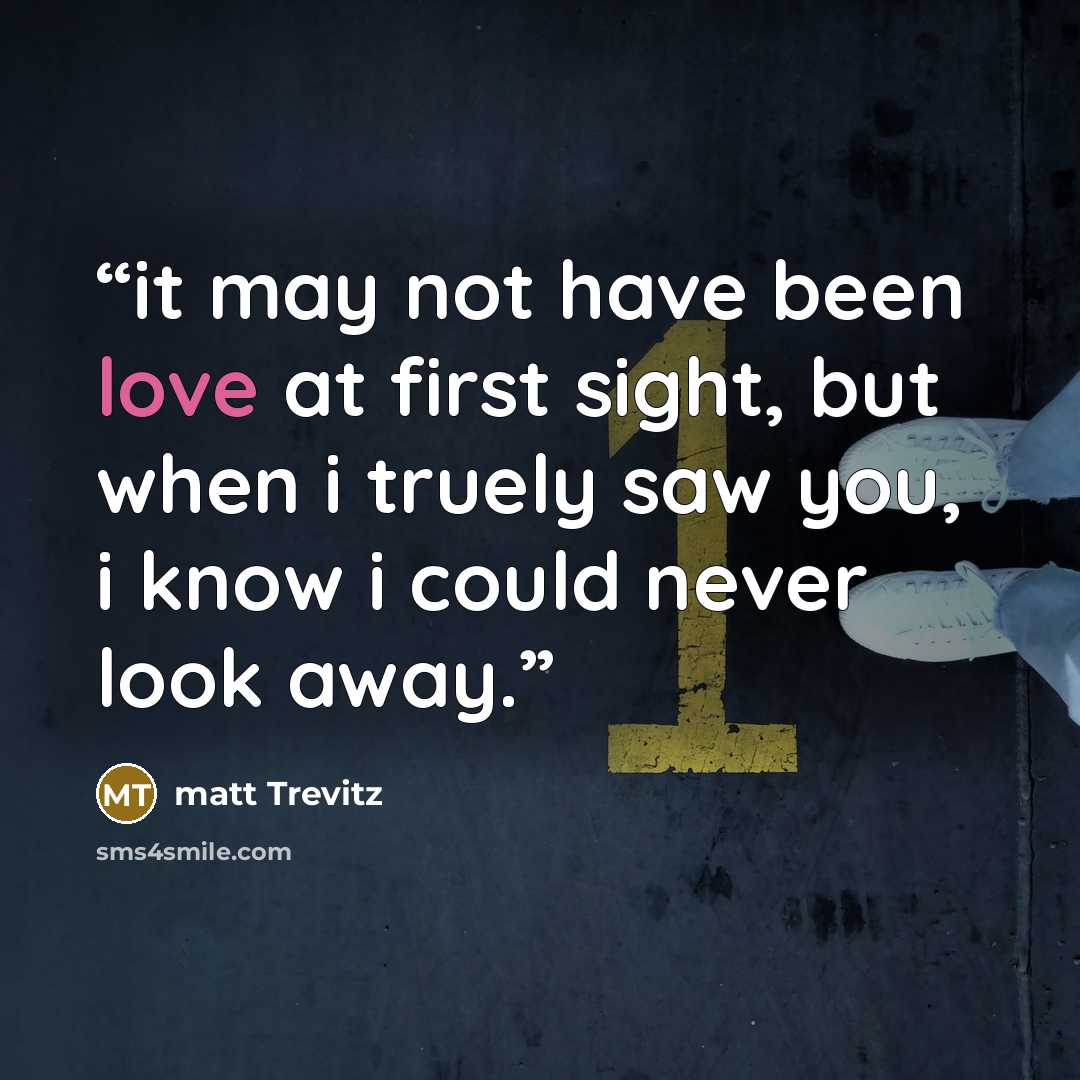 “it may not have been love at first sight, but when i truely saw you, i know i could never look away.” quote by matt Trevitz