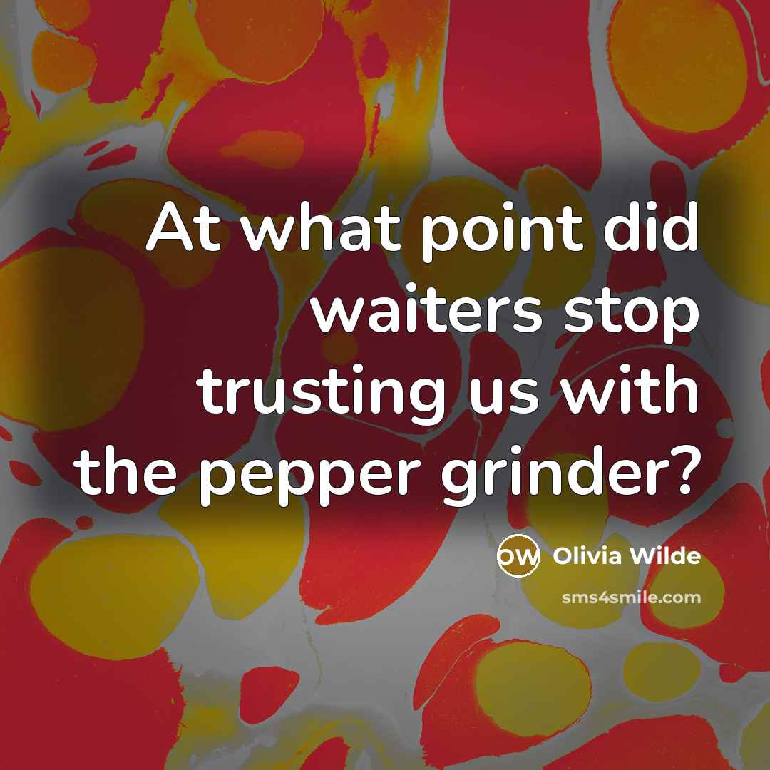 “At what point did waiters stop trusting us with the pepper grinder?” quote by Olivia Wilde