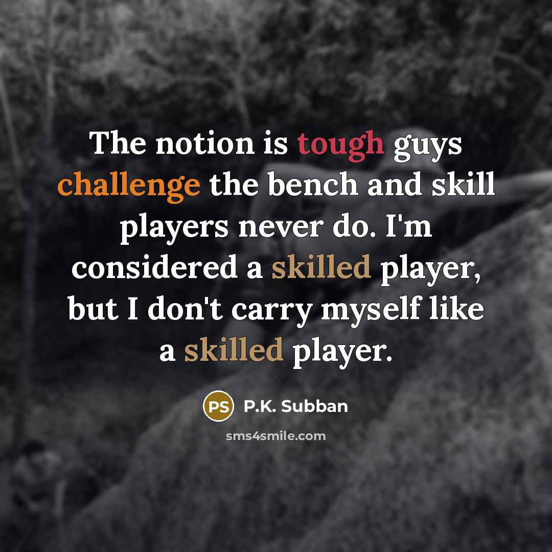 “The notion is tough guys challenge the bench and skill players never do. I'm considered a skilled player, but I don't carry myself like a skilled player.” quote by P.K. Subban