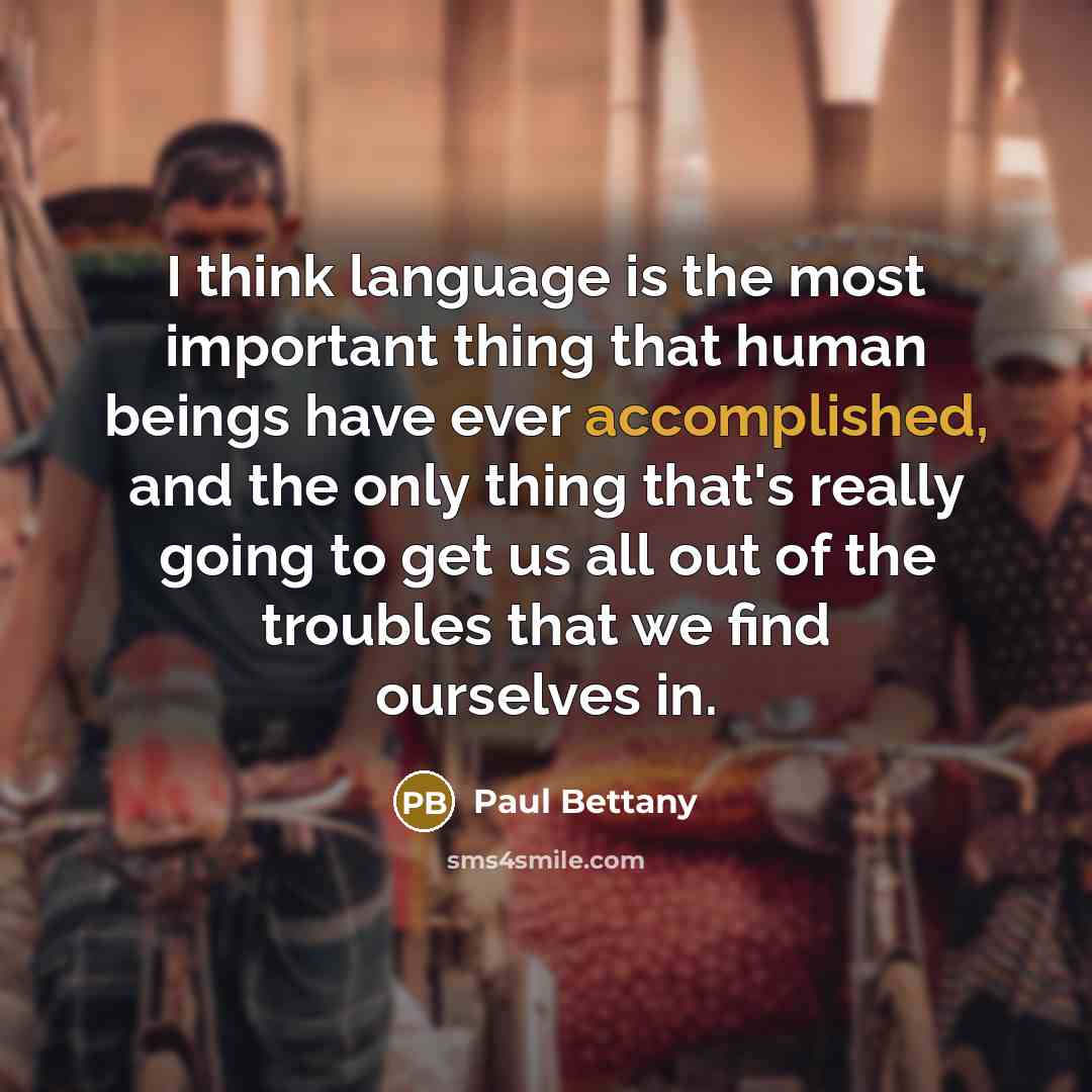 “I think language is the most important thing that human beings have ever accomplished, and the only thing that's really going to get us all out of the troubles that we find ourselves in.” quote by Paul Bettany