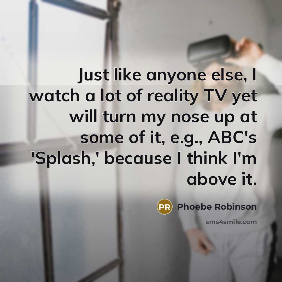 “Just like anyone else, I watch a lot of reality TV yet will turn my nose up at some of it, e.g., ABC's 'Splash,' because I think I'm above it.” quote by Phoebe Robinson