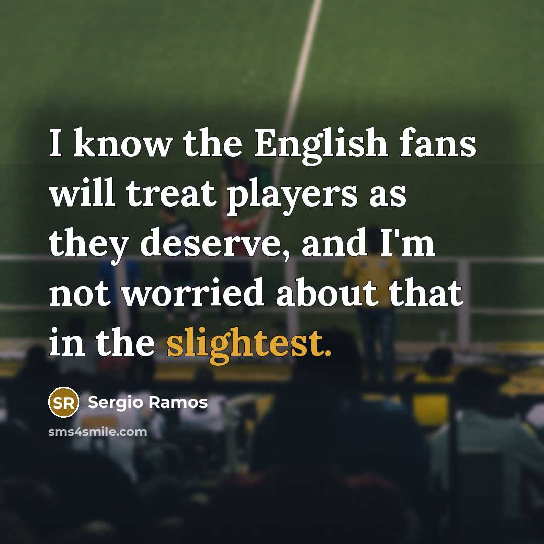 “I know the English fans will treat players as they deserve, and I'm not worried about that in the slightest.” quote by Sergio Ramos