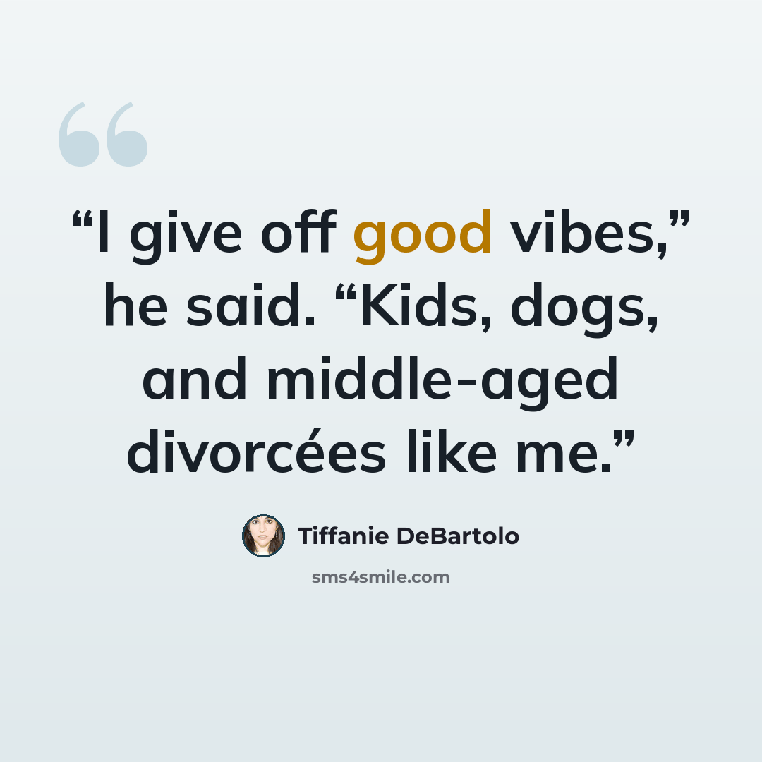 “I give off good vibes,” he said. “Kids, dogs, and middle-aged divorcées like me.” quote by Tiffanie DeBartolo