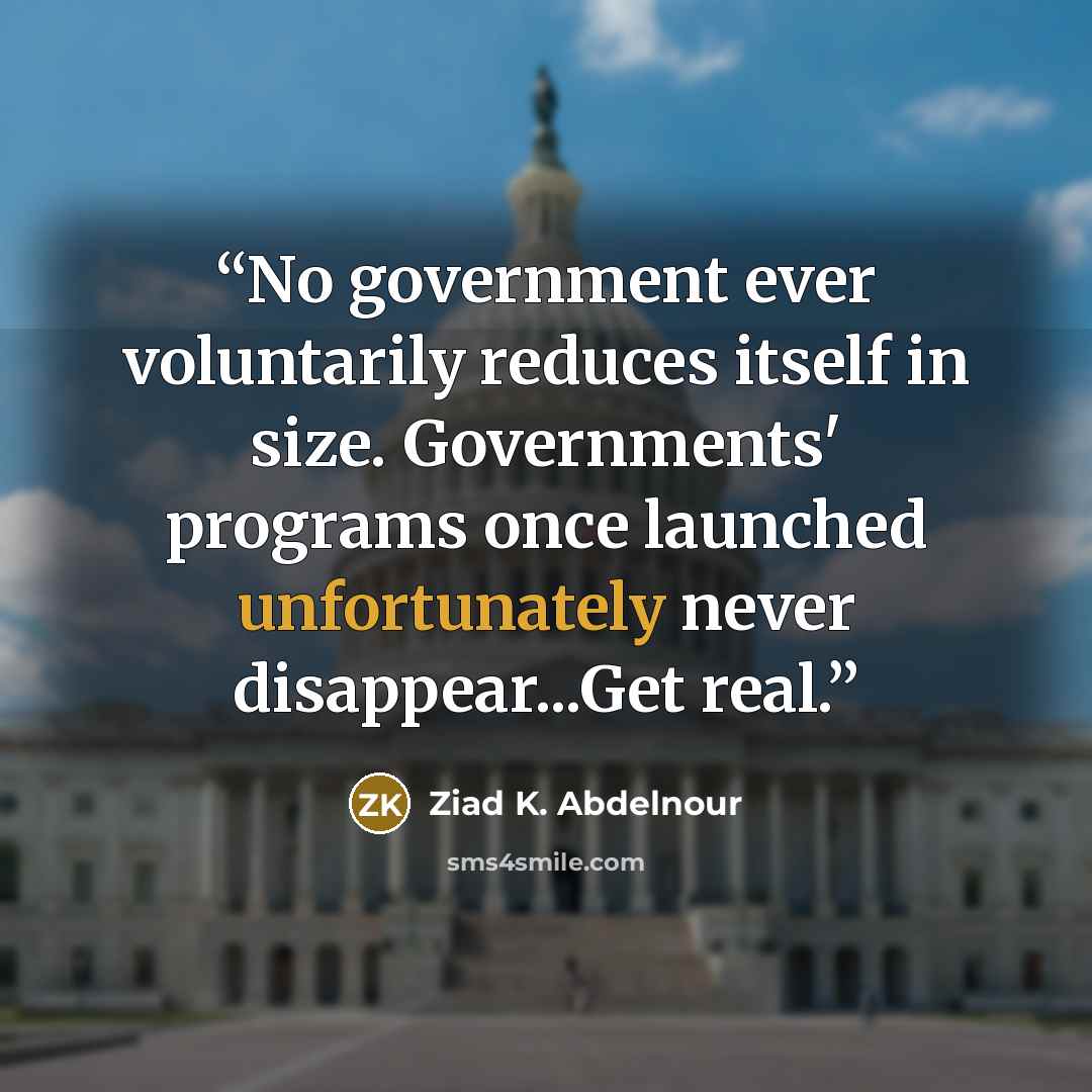 “No government ever voluntarily reduces itself in size. Governments' programs once launched unfortunately never disappear...Get real.” quote by Ziad K. Abdelnour