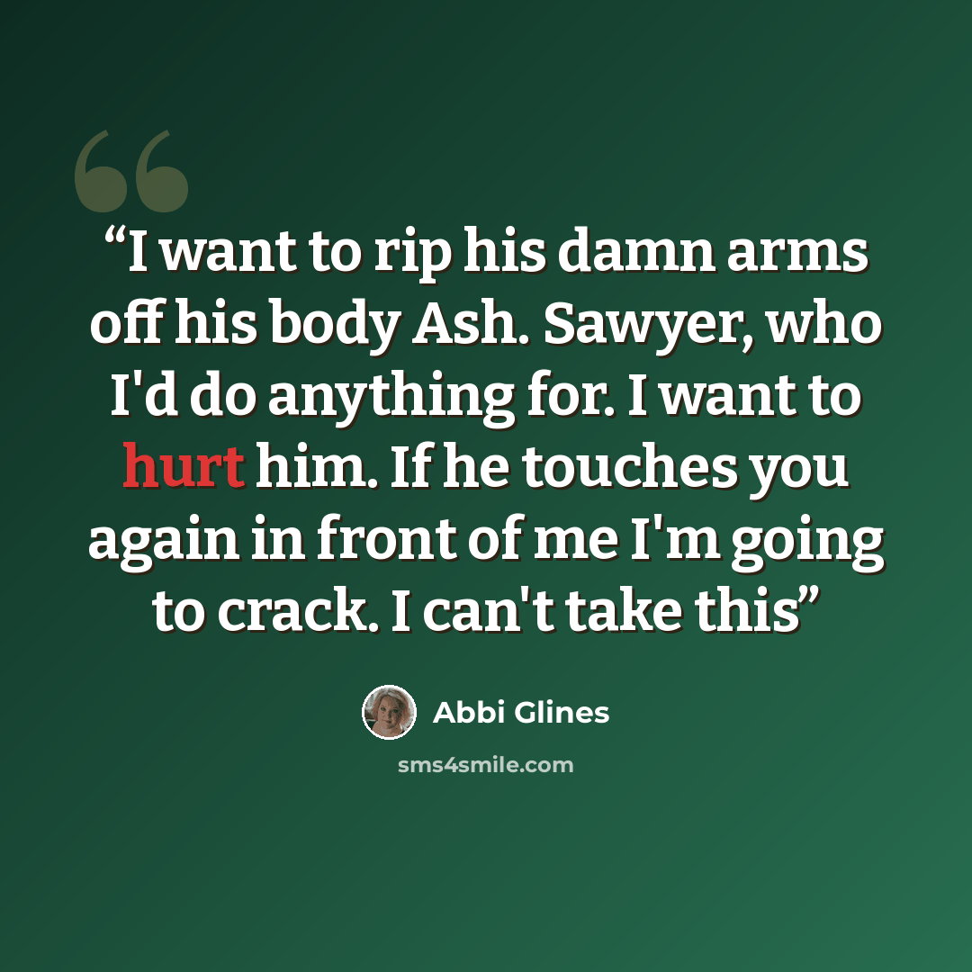 “I want to rip his damn arms off his body Ash. Sawyer, who I'd do anything for. I want to hurt him. If he touches you again in front of me I'm going to crack. I can't take this” quote by Abbi Glines
