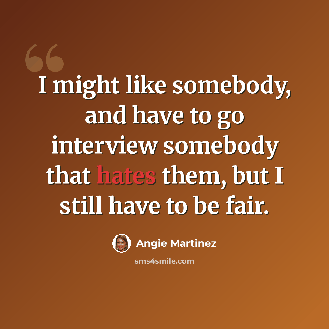“I might like somebody, and have to go interview somebody that hates them, but I still have to be fair.” quote by Angie Martinez