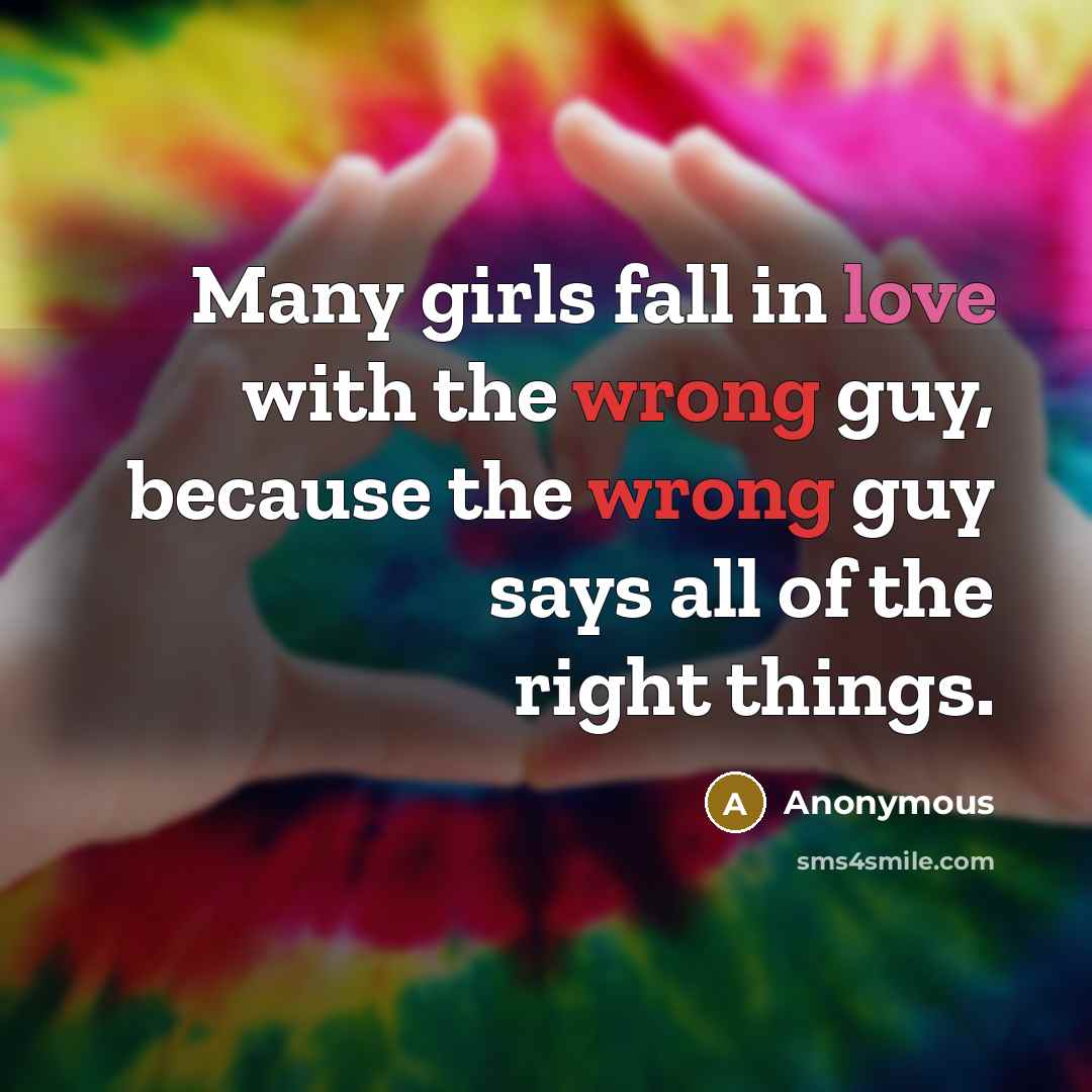 “Many girls fall in love with the wrong guy, because the wrong guy says all of the right things.” quote by Anonymous