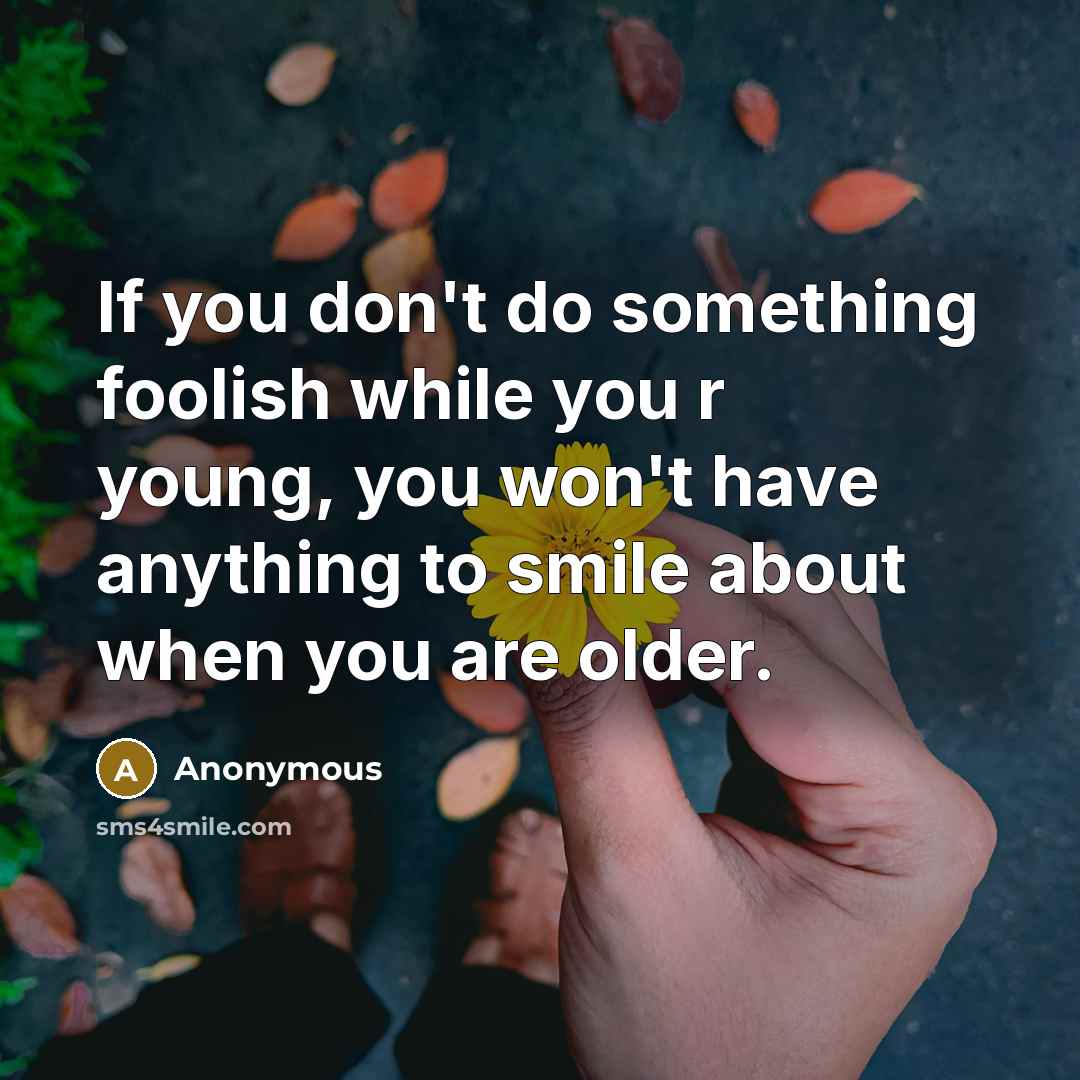 “If you don't do something foolish while you r young, you won't have anything to smile about when you are older.” quote by Anonymous