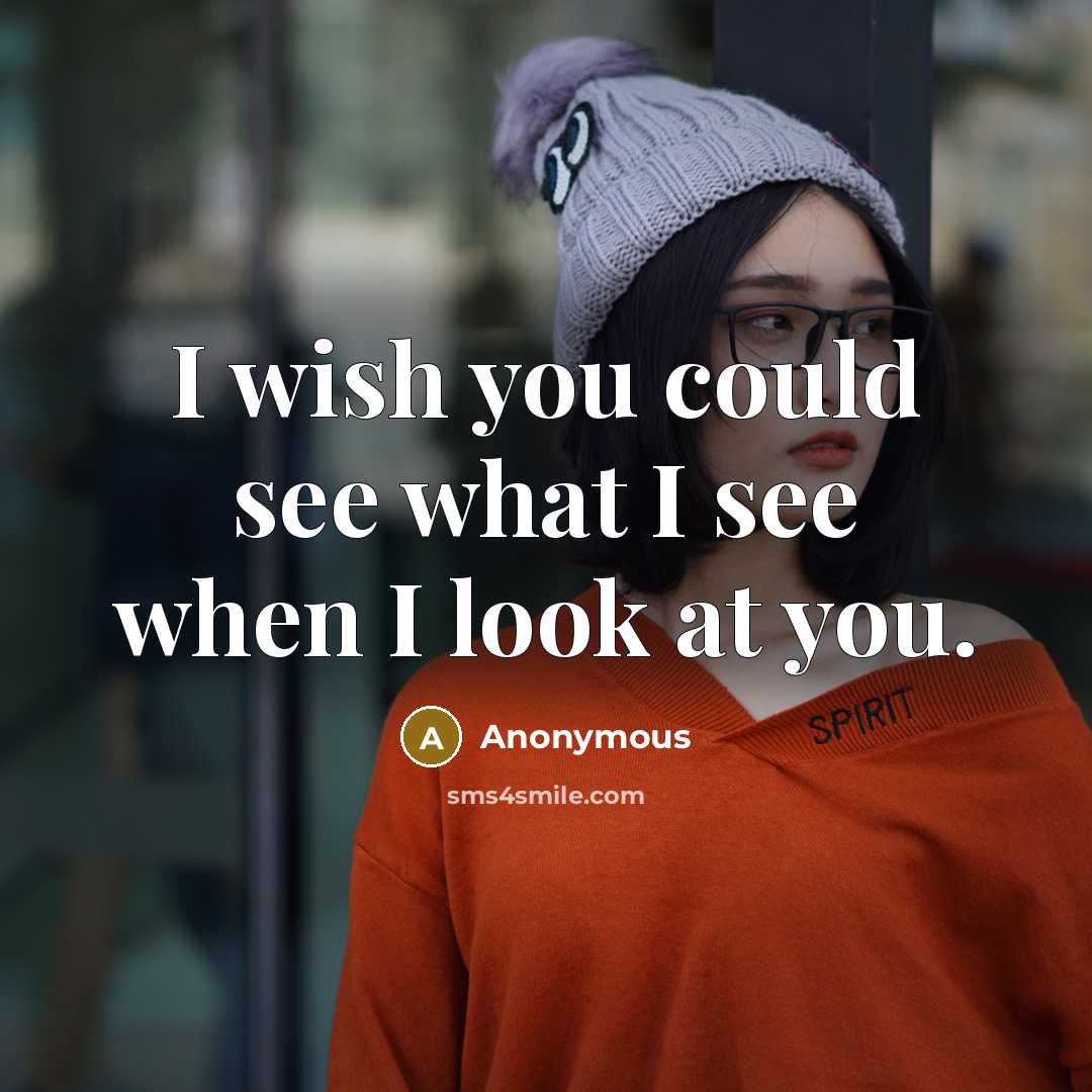 “I wish you could see what I see when I look at you.” quote by Anonymous