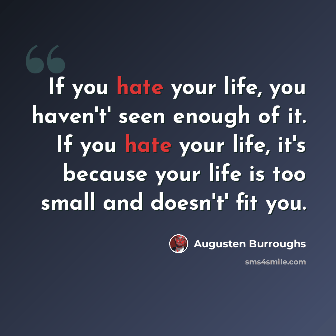 “If you hate your life, you haven't' seen enough of it. If you hate your life, it's because your life is too small and doesn't' fit you.” quote by Augusten Burroughs