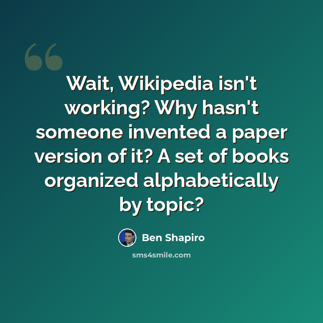 “Wait, Wikipedia isn't working? Why hasn't someone invented a paper version of it? A set of books organized alphabetically by topic?” quote by Ben Shapiro