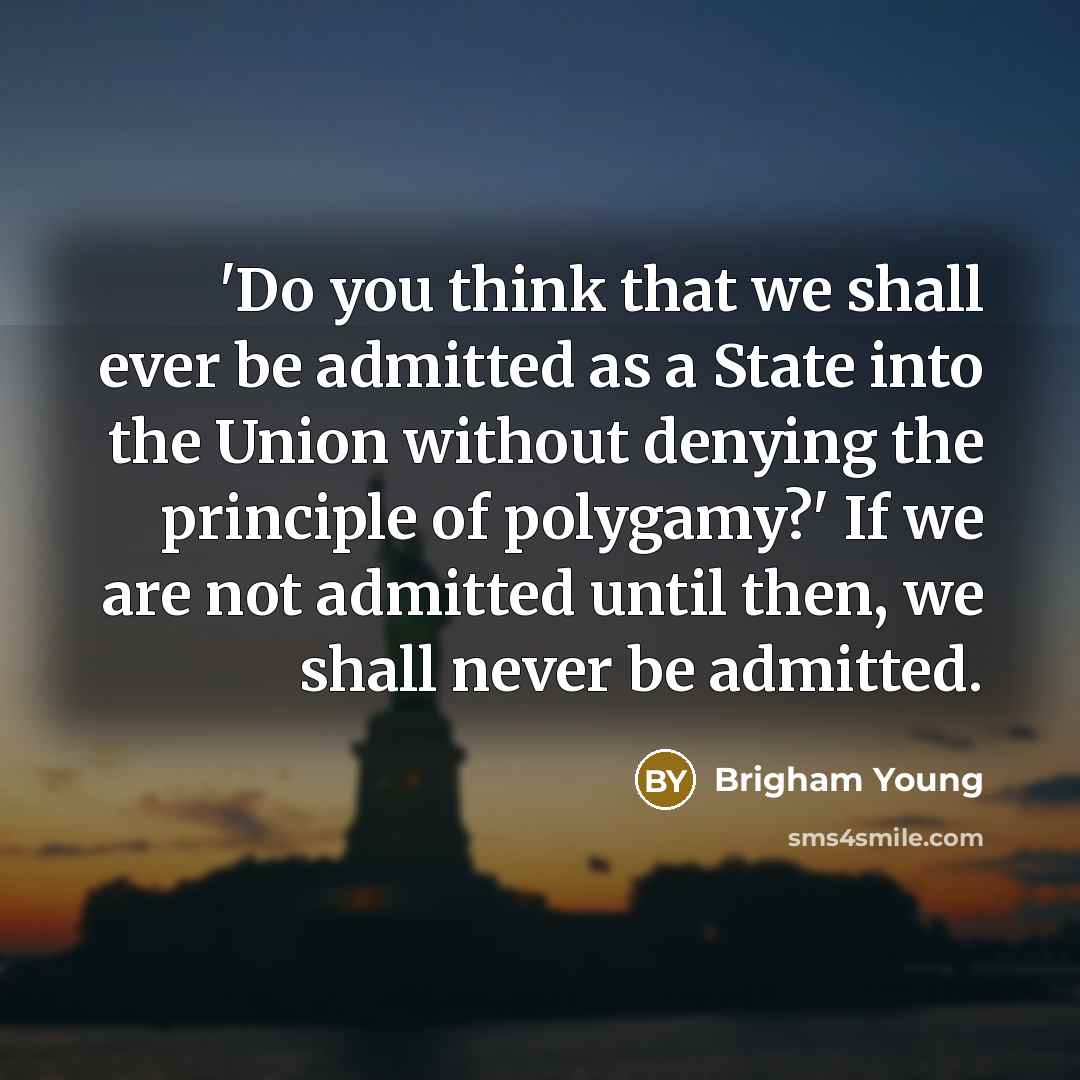 “'Do you think that we shall ever be admitted as a State into the Union without denying the principle of polygamy?' If we are not admitted until then, we shall never be admitted.” quote by Brigham Young