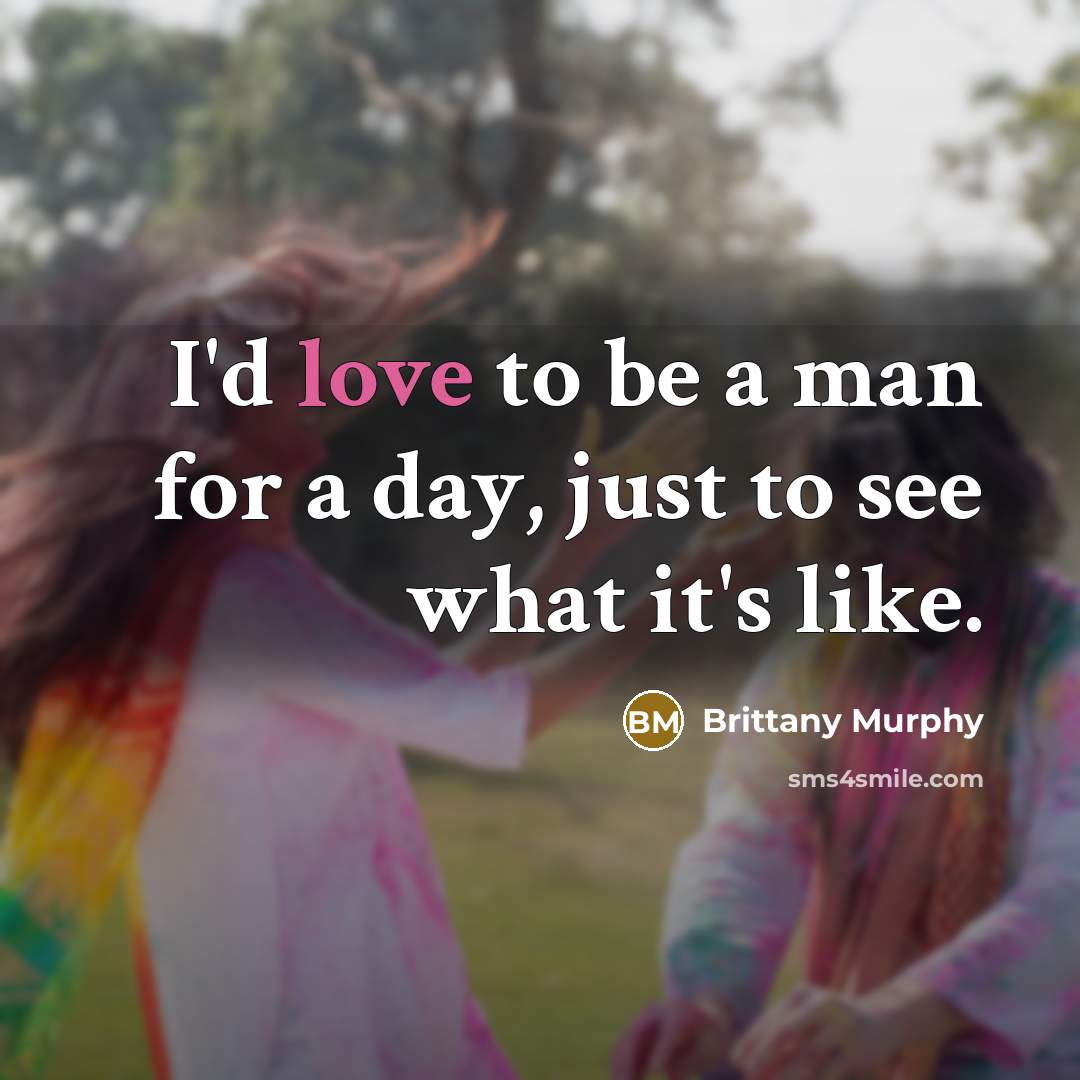 “I'd love to be a man for a day, just to see what it's like.” quote by Brittany Murphy