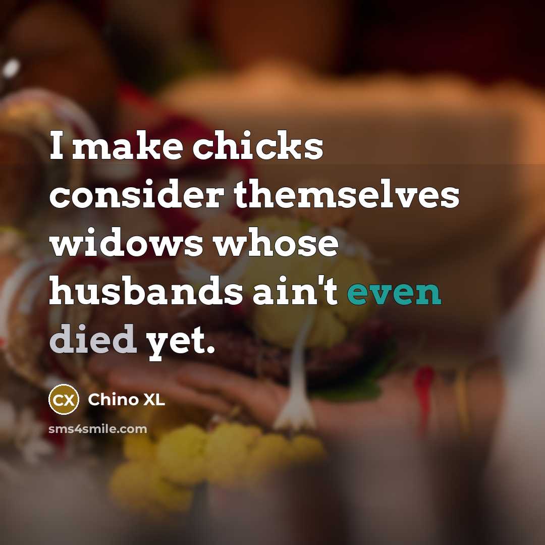 “I make chicks consider themselves widows whose husbands ain't even died yet.” quote by Chino XL