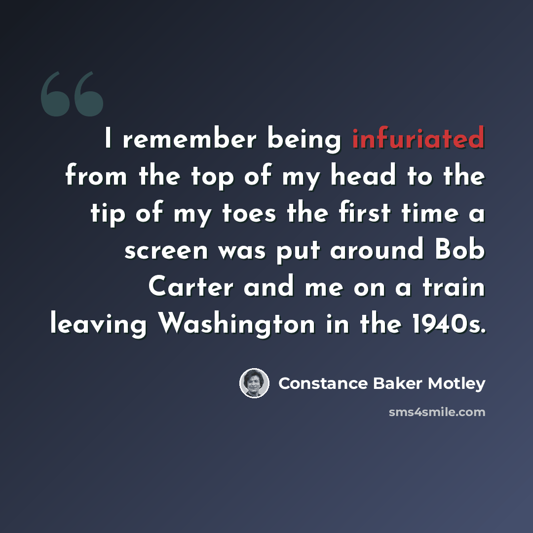 “I remember being infuriated from the top of my head to the tip of my toes the first time a screen was put around Bob Carter and me on a train leaving Washington in the 1940s.” quote by Constance Baker Motley