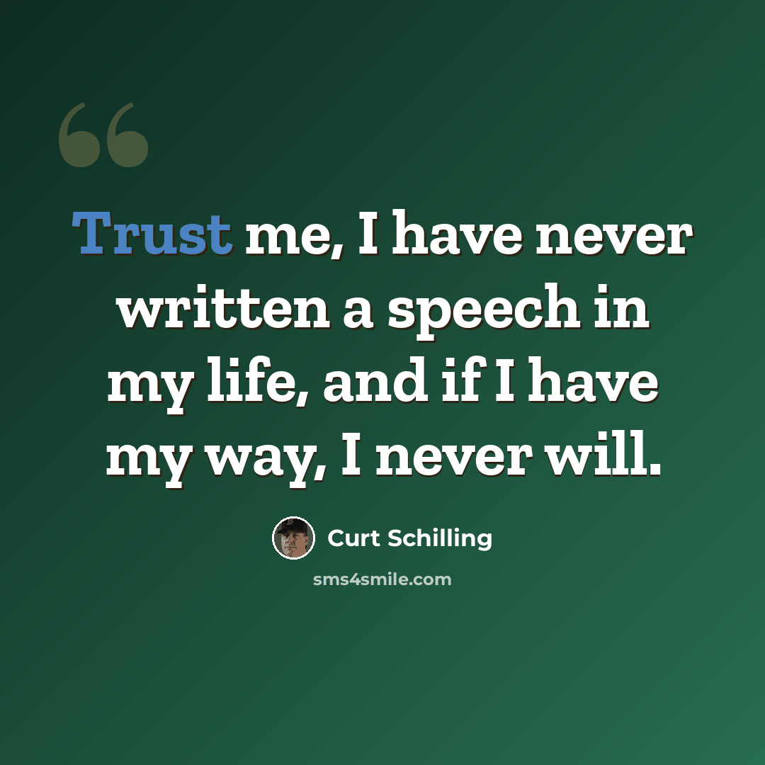 “Trust me, I have never written a speech in my life, and if I have my way, I never will.” quote by Curt Schilling