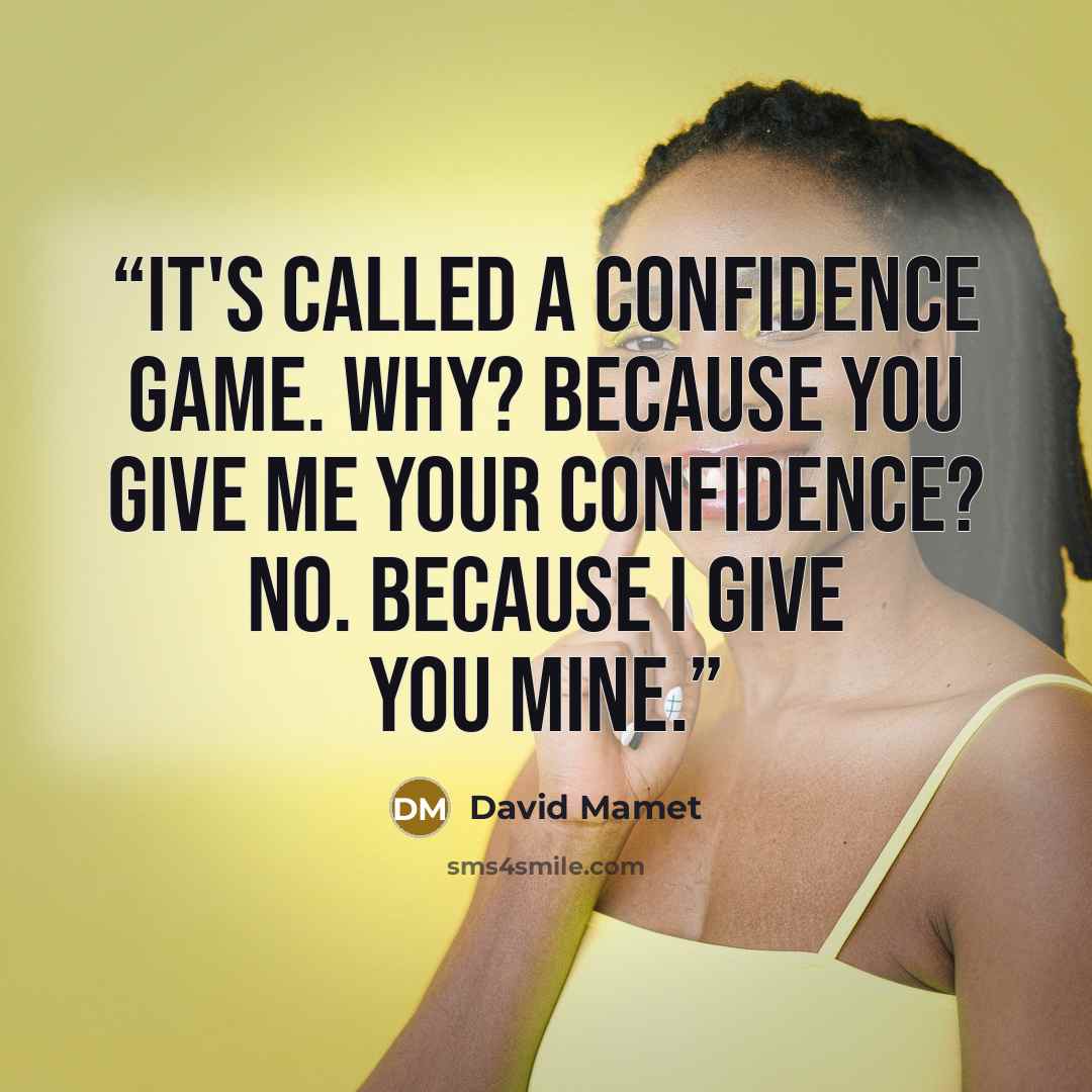 “It's called a confidence game. Why? Because you give me your confidence? No. Because I give you mine.” quote by David Mamet