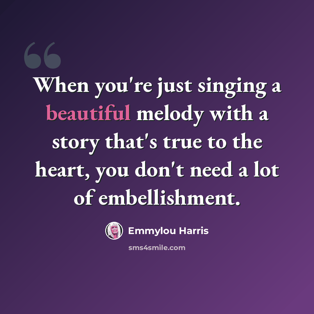 “When you're just singing a beautiful melody with a story that's true to the heart, you don't need a lot of embellishment.” quote by Emmylou Harris