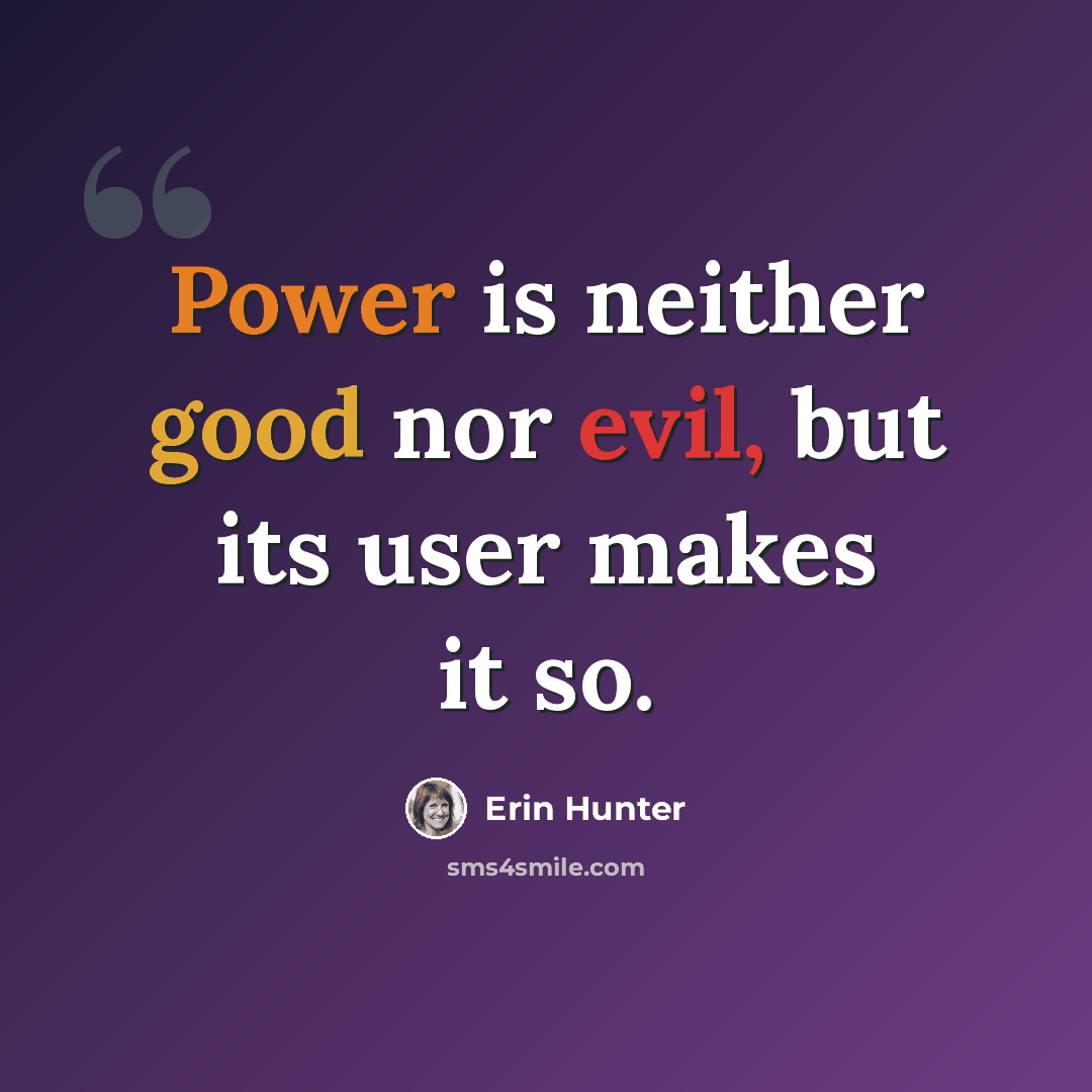 “Power is neither good nor evil, but its user makes it so.” quote by Erin Hunter