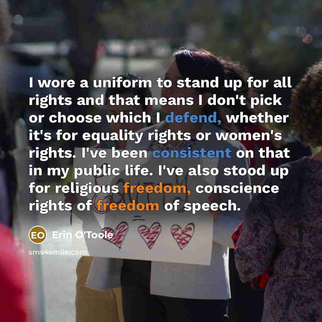 “I wore a uniform to stand up for all rights and that means I don't pick or choose which I defend, whether it's for equality rights or women's rights. I've been consistent on that in my public life. I've also stood up for religious freedom, conscience rights of freedom of speech.” quote by Erin O'Toole