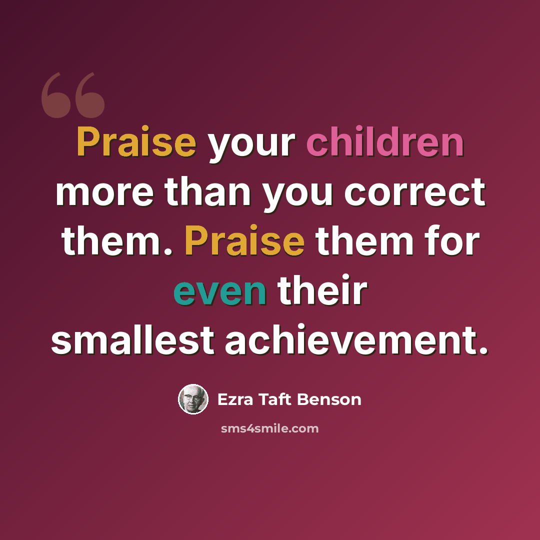 “Praise your children more than you correct them. Praise them for even their smallest achievement.” quote by Ezra Taft Benson