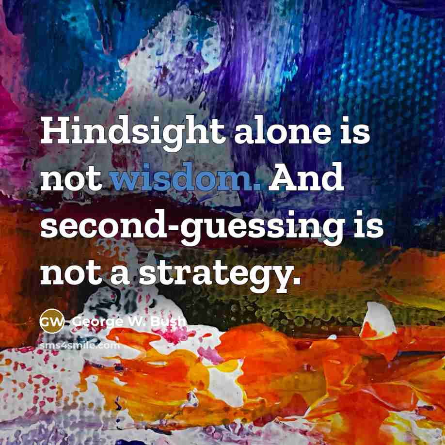 “Hindsight alone is not wisdom. And second-guessing is not a strategy.” quote by George W. Bush