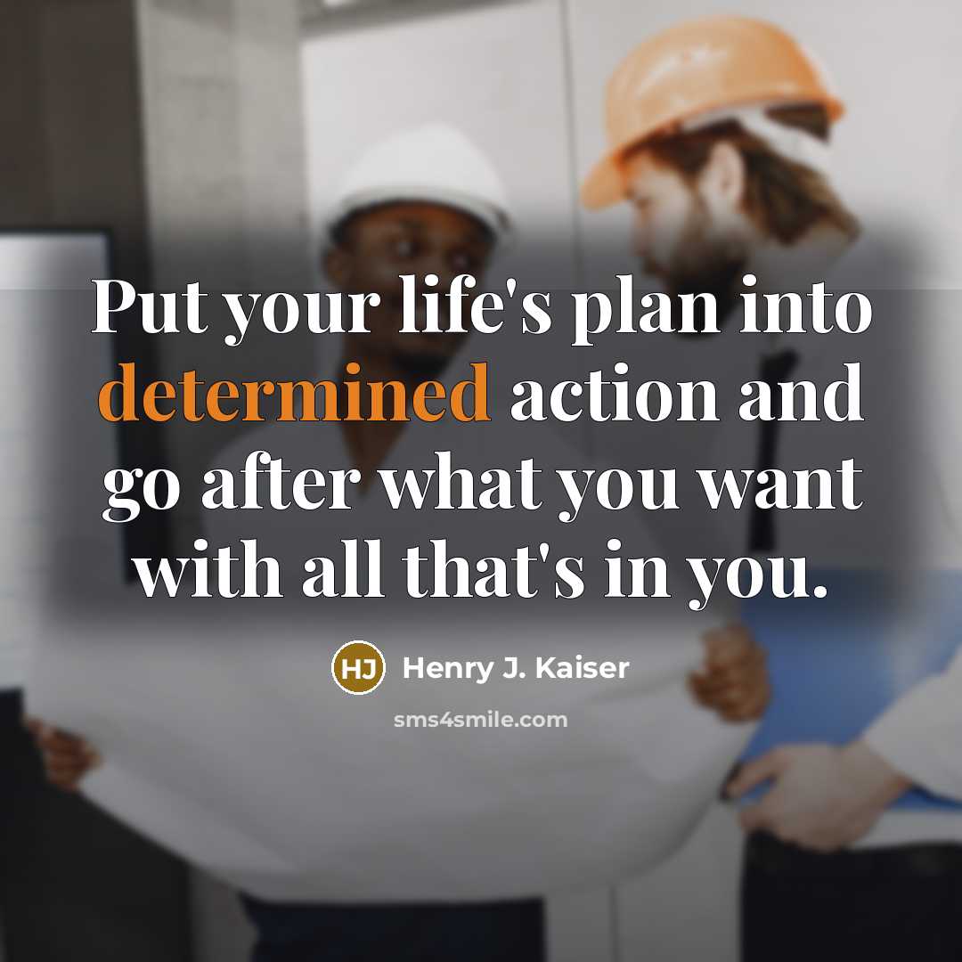 “Put your life's plan into determined action and go after what you want with all that's in you.” quote by Henry J. Kaiser